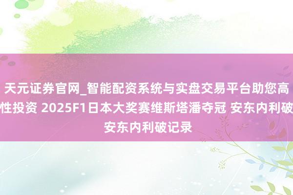 天元证券官网_智能配资系统与实盘交易平台助您高效理性投资 2025F1日本大奖赛维斯塔潘夺冠 安东内利破记录