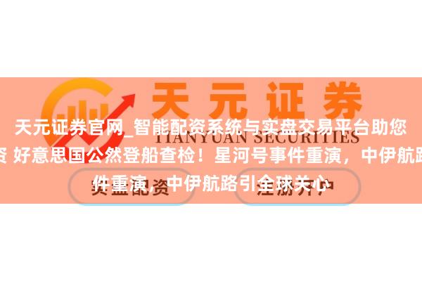 天元证券官网_智能配资系统与实盘交易平台助您高效理性投资 好意思国公然登船查检！星河号事件重演，中伊航路引全球关心